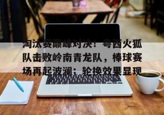 PG国际- 淘汰赛巅峰对决！粤西火狐队击败岭南青龙队，棒球赛场再起波澜；轮换效果显现
