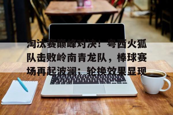 PG国际- 淘汰赛巅峰对决！粤西火狐队击败岭南青龙队，棒球赛场再起波澜；轮换效果显现